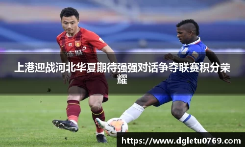 上港迎战河北华夏期待强强对话争夺联赛积分荣耀