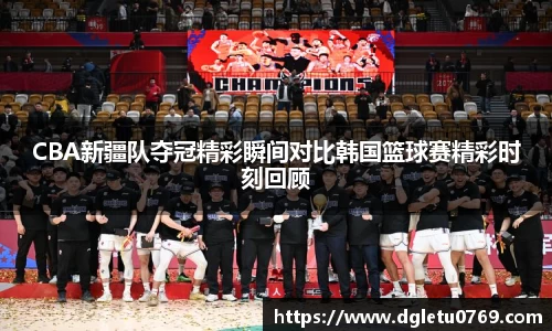 CBA新疆队夺冠精彩瞬间对比韩国篮球赛精彩时刻回顾