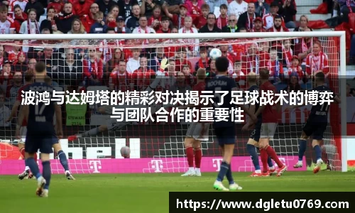 波鸿与达姆塔的精彩对决揭示了足球战术的博弈与团队合作的重要性